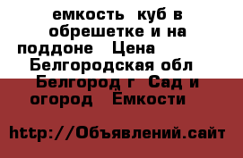 емкость 1куб в обрешетке и на поддоне › Цена ­ 3 500 - Белгородская обл., Белгород г. Сад и огород » Ёмкости   